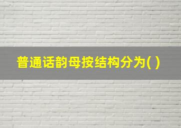 普通话韵母按结构分为( )